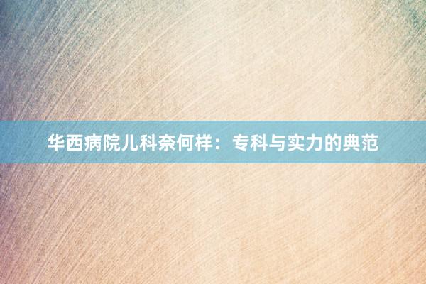 华西病院儿科奈何样：专科与实力的典范