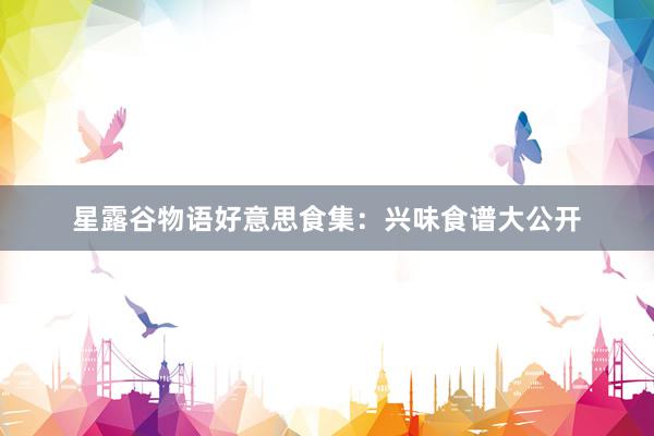 星露谷物语好意思食集：兴味食谱大公开