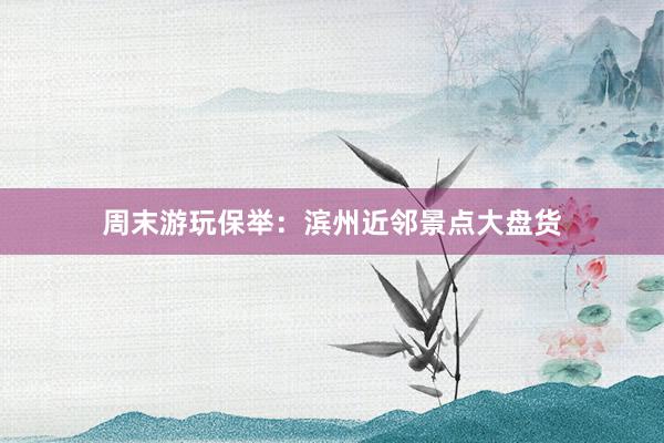 周末游玩保举：滨州近邻景点大盘货