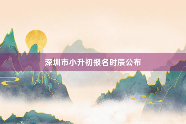 深圳市小升初报名时辰公布