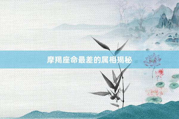 摩羯座命最差的属相揭秘